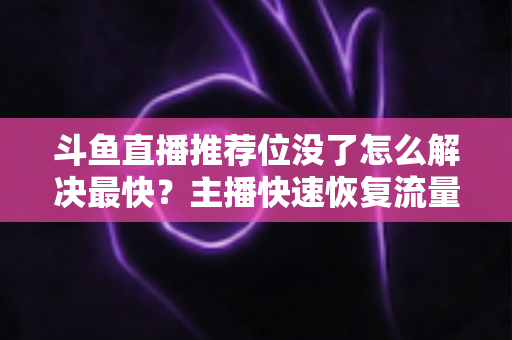 斗鱼直播推荐位没了怎么解决最快?主播快速恢复流量曝光的实用指南 斗鱼直播推荐位没了怎么解决最快?主播快速恢复流量曝光的实用指南