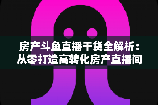 房产斗鱼直播干货全解析:从零打造高转化房产直播间的实战攻略 房产斗鱼直播干货全解析:从零打造高转化房产直播间的实战攻略