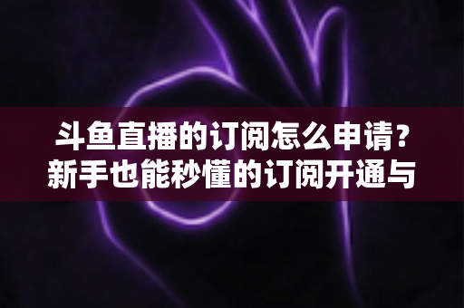 斗鱼直播的订阅怎么申请?新手也能秒懂的订阅开通与使用全攻略 斗鱼直播的订阅怎么申请?新手也能秒懂的订阅开通与使用全攻略