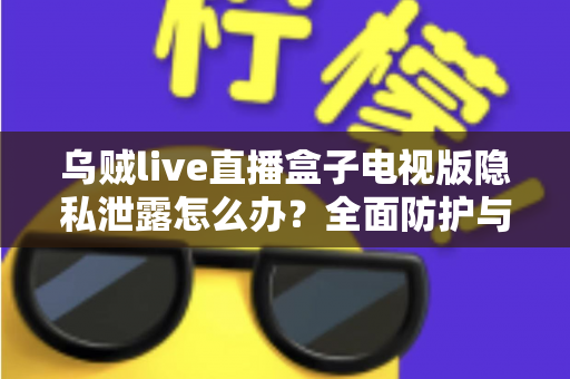 乌贼live直播盒子电视版隐私泄露怎么办?全面防护与应急处理指南 乌贼live直播盒子电视版隐私泄露怎么办?全面防护与应急处理指南