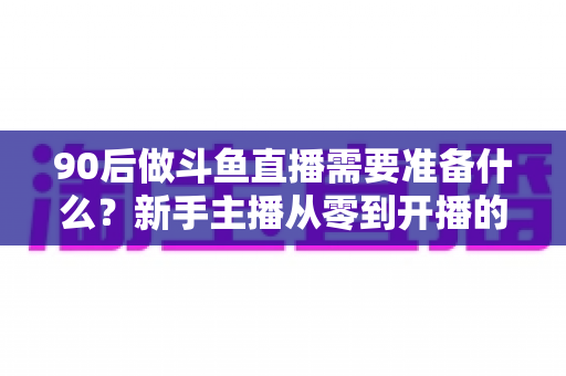 90后做斗鱼直播需要准备什么?新手主播从零到开播的完整准备清单与实战指南 90后做斗鱼直播需要准备什么?新手主播从零到开播的完整准备清单与实战指南