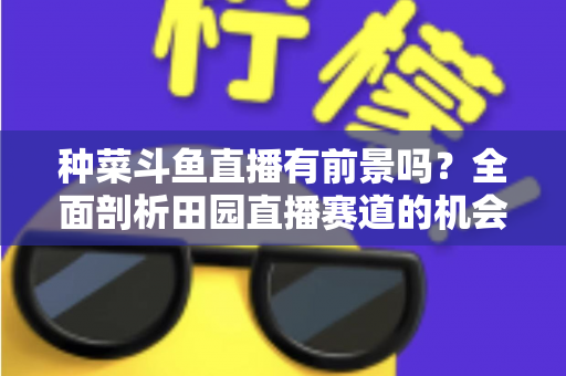 种菜斗鱼直播有前景吗?全面剖析田园直播赛道的机会、挑战与变现路径 种菜斗鱼直播有前景吗?全面剖析田园直播赛道的机会、挑战与变现路径