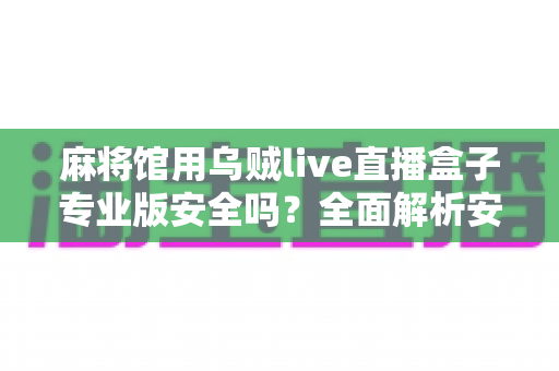 麻将馆用乌贼live直播盒子专业版安全吗?全面解析安全性、合规风险与使用建议 麻将馆用乌贼live直播盒子专业版安全吗?全面解析安全性、合规风险与使用建议