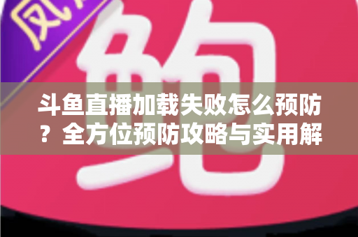 斗鱼直播加载失败怎么预防?全方位预防攻略与实用解决方案大全 斗鱼直播加载失败怎么预防?全方位预防攻略与实用解决方案大全