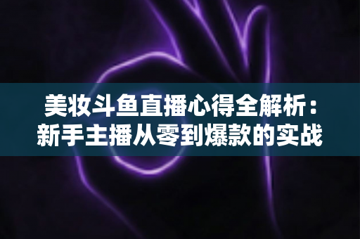 美妆斗鱼直播心得全解析：新手主播从零到爆款的实战经验分享
