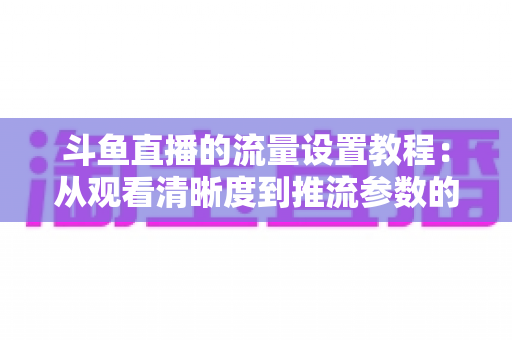 斗鱼直播的流量设置教程:从观看清晰度到推流参数的省流全攻略 斗鱼直播的流量设置教程:从观看清晰度到推流参数的省流全攻略