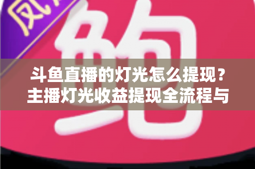 斗鱼直播的灯光怎么提现？主播灯光收益提现全流程与实用指南详解
