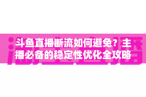 斗鱼直播断流如何避免？主播必备的稳定性优化全攻略