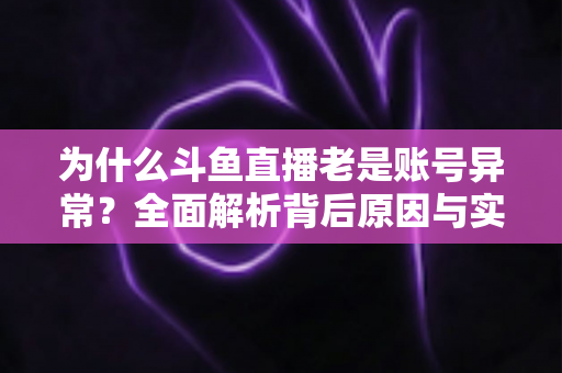 为什么斗鱼直播老是账号异常?全面解析背后原因与实用解决指南 为什么斗鱼直播老是账号异常?全面解析背后原因与实用解决指南