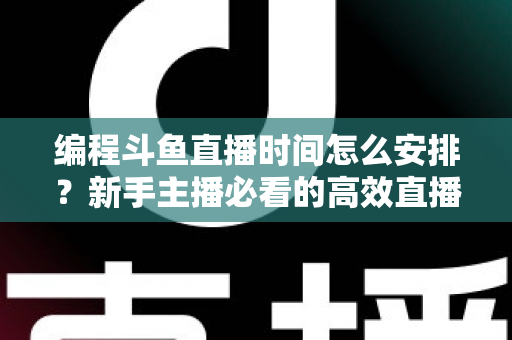 编程斗鱼直播时间怎么安排？新手主播必看的高效直播排期与流量提升完全指南
