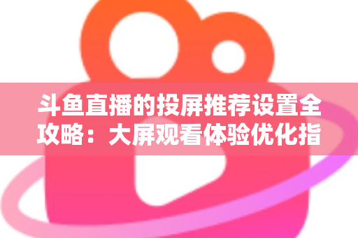 斗鱼直播的投屏推荐设置全攻略:大屏观看体验优化指南,助你轻松享受高清流畅直播 斗鱼直播的投屏推荐设置全攻略:大屏观看体验优化指南,助你轻松享受高清流畅直播