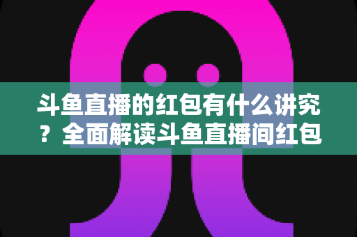 斗鱼直播的红包有什么讲究?全面解读斗鱼直播间红包规则、抢红包技巧与互动礼仪 斗鱼直播的红包有什么讲究?全面解读斗鱼直播间红包规则、抢红包技巧与互动礼仪