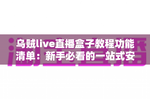 乌贼live直播盒子教程功能清单：新手必看的一站式安装、使用与功能全解析