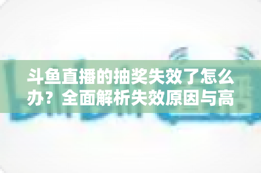 斗鱼直播的抽奖失效了怎么办?全面解析失效原因与高效解决方案指南 斗鱼直播的抽奖失效了怎么办?全面解析失效原因与高效解决方案指南