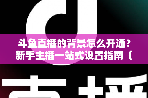 斗鱼直播的背景怎么开通?新手主播一站式设置指南(含详细步骤与技巧) 斗鱼直播的背景怎么开通?新手主播一站式设置指南(含详细步骤与技巧)