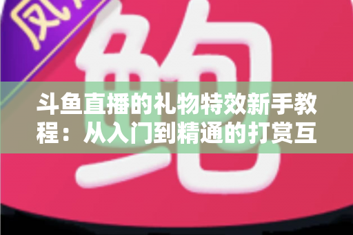 斗鱼直播的礼物特效新手教程:从入门到精通的打赏互动完全指南 斗鱼直播的礼物特效新手教程:从入门到精通的打赏互动完全指南