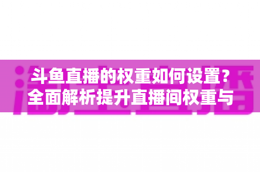 斗鱼直播的权重如何设置?全面解析提升直播间权重与曝光的核心运营策略 斗鱼直播的权重如何设置?全面解析提升直播间权重与曝光的核心运营策略