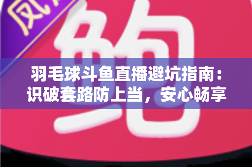 羽毛球斗鱼直播避坑指南:识破套路防上当,安心畅享每一场精彩对决 羽毛球斗鱼直播避坑指南:识破套路防上当,安心畅享每一场精彩对决