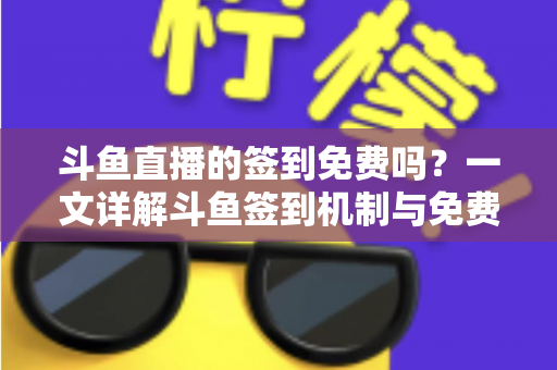 斗鱼直播的签到免费吗?一文详解斗鱼签到机制与免费福利全攻略 斗鱼直播的签到免费吗?一文详解斗鱼签到机制与免费福利全攻略