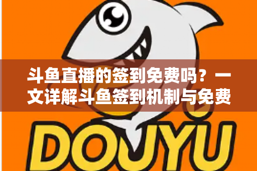 斗鱼直播的签到免费吗?一文详解斗鱼签到机制与免费福利全攻略 斗鱼直播的签到免费吗?一文详解斗鱼签到机制与免费福利全攻略