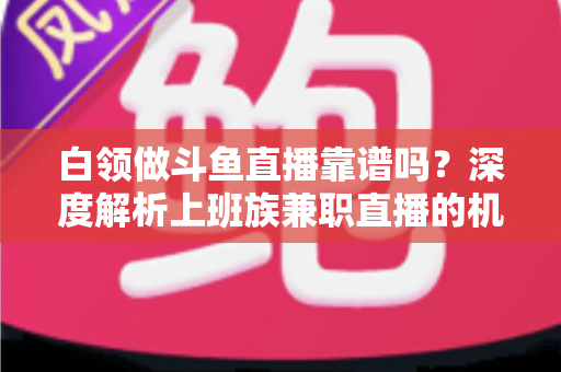 白领做斗鱼直播靠谱吗?深度解析上班族兼职直播的机遇与挑战 白领做斗鱼直播靠谱吗?深度解析上班族兼职直播的机遇与挑战