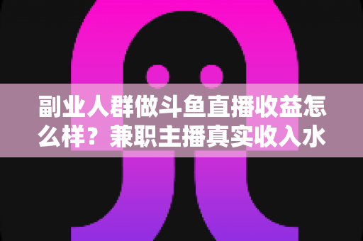 副业人群做斗鱼直播收益怎么样?兼职主播真实收入水平、分成规则与增收技巧全面解析 副业人群做斗鱼直播收益怎么样?兼职主播真实收入水平、分成规则与增收技巧全面解析