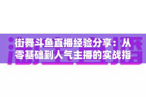 街舞斗鱼直播经验分享:从零基础到人气主播的实战指南 街舞斗鱼直播经验分享:从零基础到人气主播的实战指南