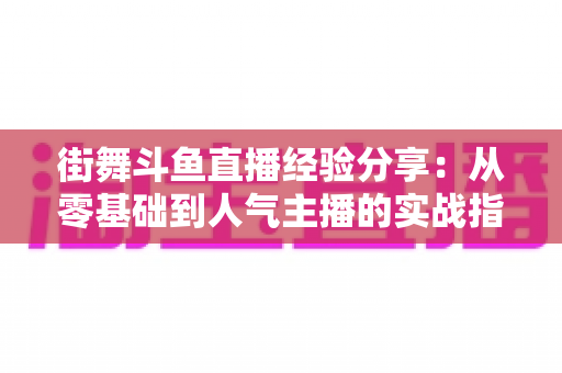 街舞斗鱼直播经验分享：从零基础到人气主播的实战指南