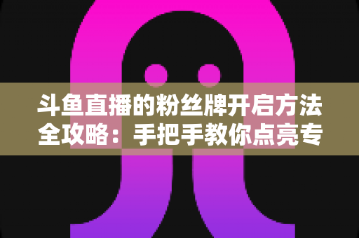 斗鱼直播的粉丝牌开启方法全攻略:手把手教你点亮专属粉丝勋章,解锁主播亲密互动新体验 斗鱼直播的粉丝牌开启方法全攻略:手把手教你点亮专属粉丝勋章,解锁主播亲密互动新体验