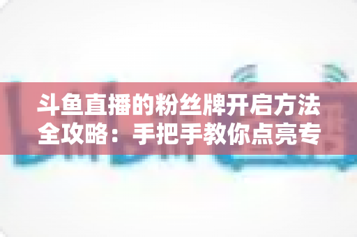斗鱼直播的粉丝牌开启方法全攻略:手把手教你点亮专属粉丝勋章,解锁主播亲密互动新体验 斗鱼直播的粉丝牌开启方法全攻略:手把手教你点亮专属粉丝勋章,解锁主播亲密互动新体验