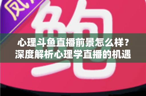心理斗鱼直播前景怎么样?深度解析心理学直播的机遇、挑战与变现路径 心理斗鱼直播前景怎么样?深度解析心理学直播的机遇、挑战与变现路径