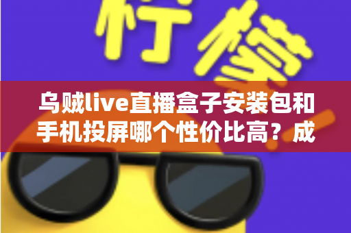 乌贼live直播盒子安装包和手机投屏哪个性价比高？成本、体验、稳定性全维度深度对比指南