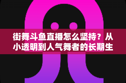 街舞斗鱼直播怎么坚持?从小透明到人气舞者的长期生存指南 街舞斗鱼直播怎么坚持?从小透明到人气舞者的长期生存指南