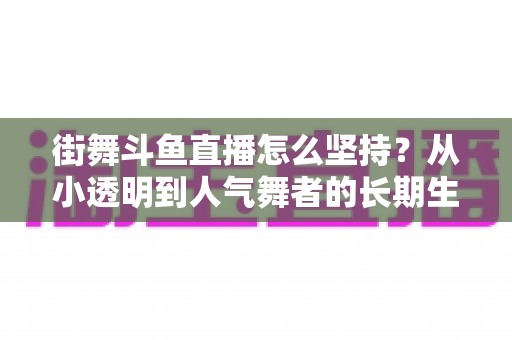 街舞斗鱼直播怎么坚持?从小透明到人气舞者的长期生存指南 街舞斗鱼直播怎么坚持?从小透明到人气舞者的长期生存指南