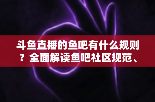 斗鱼直播的鱼吧有什么规则?全面解读鱼吧社区规范、发帖指南与避坑技巧 斗鱼直播的鱼吧有什么规则?全面解读鱼吧社区规范、发帖指南与避坑技巧