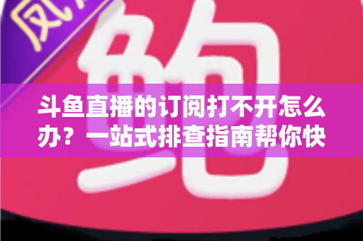 斗鱼直播的订阅打不开怎么办?一站式排查指南帮你快速恢复正常观看 斗鱼直播的订阅打不开怎么办?一站式排查指南帮你快速恢复正常观看
