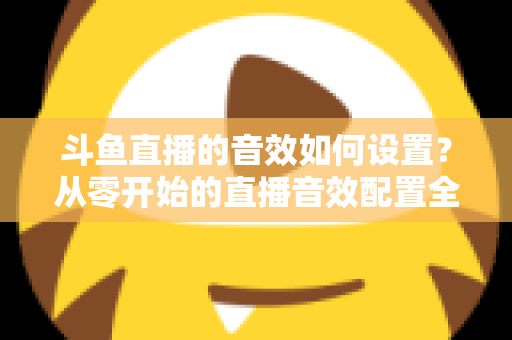 斗鱼直播的音效如何设置?从零开始的直播音效配置全攻略,让直播间人气飙升 斗鱼直播的音效如何设置?从零开始的直播音效配置全攻略,让直播间人气飙升