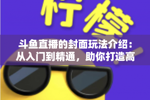斗鱼直播的封面玩法介绍:从入门到精通,助你打造高点击率直播间的完整攻略 斗鱼直播的封面玩法介绍:从入门到精通,助你打造高点击率直播间的完整攻略
