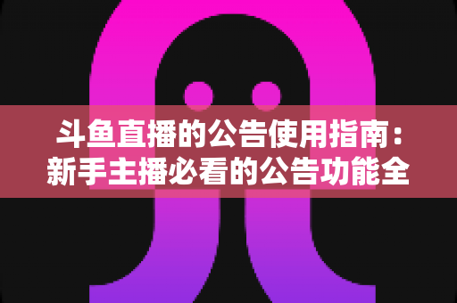 斗鱼直播的公告使用指南:新手主播必看的公告功能全攻略,轻松提升直播间互动与人气 斗鱼直播的公告使用指南:新手主播必看的公告功能全攻略,轻松提升直播间互动与人气