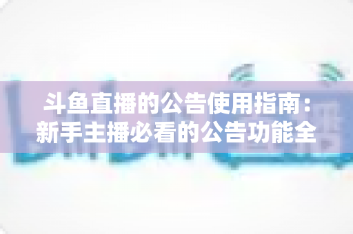 斗鱼直播的公告使用指南:新手主播必看的公告功能全攻略,轻松提升直播间互动与人气 斗鱼直播的公告使用指南:新手主播必看的公告功能全攻略,轻松提升直播间互动与人气