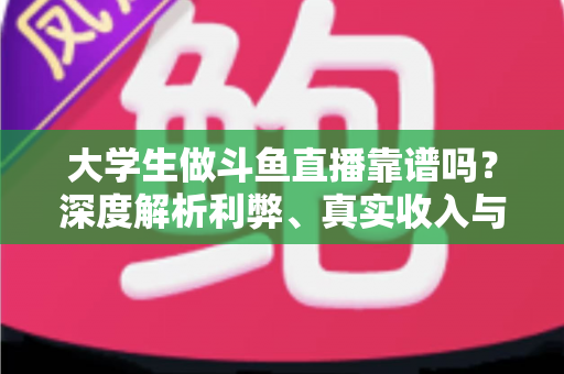 大学生做斗鱼直播靠谱吗?深度解析利弊、真实收入与新手避坑全指南 大学生做斗鱼直播靠谱吗?深度解析利弊、真实收入与新手避坑全指南