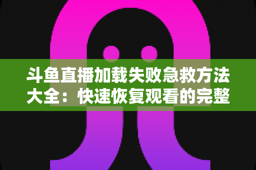 斗鱼直播加载失败急救方法大全：快速恢复观看的完整指南