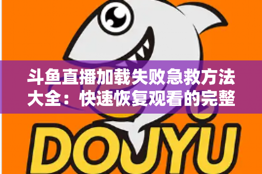 斗鱼直播加载失败急救方法大全：快速恢复观看的完整指南