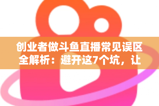 创业者做斗鱼直播常见误区全解析:避开这7个坑,让你的直播创业少走三年弯路 创业者做斗鱼直播常见误区全解析:避开这7个坑,让你的直播创业少走三年弯路