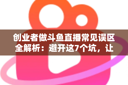 创业者做斗鱼直播常见误区全解析:避开这7个坑,让你的直播创业少走三年弯路 创业者做斗鱼直播常见误区全解析:避开这7个坑,让你的直播创业少走三年弯路