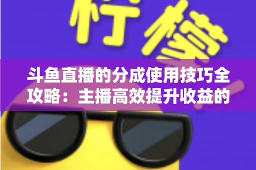 斗鱼直播的分成使用技巧全攻略:主播高效提升收益的实战指南 斗鱼直播的分成使用技巧全攻略:主播高效提升收益的实战指南