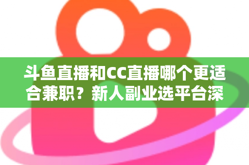 斗鱼直播和CC直播哪个更适合兼职?新人副业选平台深度对比指南 斗鱼直播和CC直播哪个更适合兼职?新人副业选平台深度对比指南
