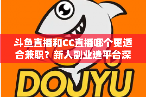 斗鱼直播和CC直播哪个更适合兼职?新人副业选平台深度对比指南 斗鱼直播和CC直播哪个更适合兼职?新人副业选平台深度对比指南
