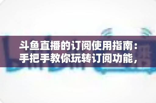 斗鱼直播的订阅使用指南：手把手教你玩转订阅功能，精彩直播一场不错过