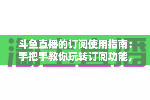 斗鱼直播的订阅使用指南：手把手教你玩转订阅功能，精彩直播一场不错过